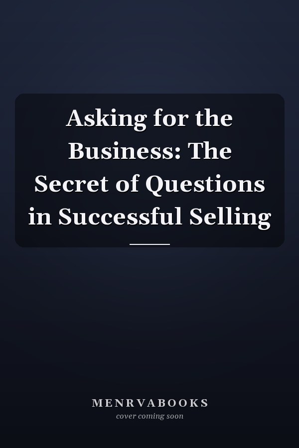 Asking for the Business: The Secret of Questions in Successful Selling
