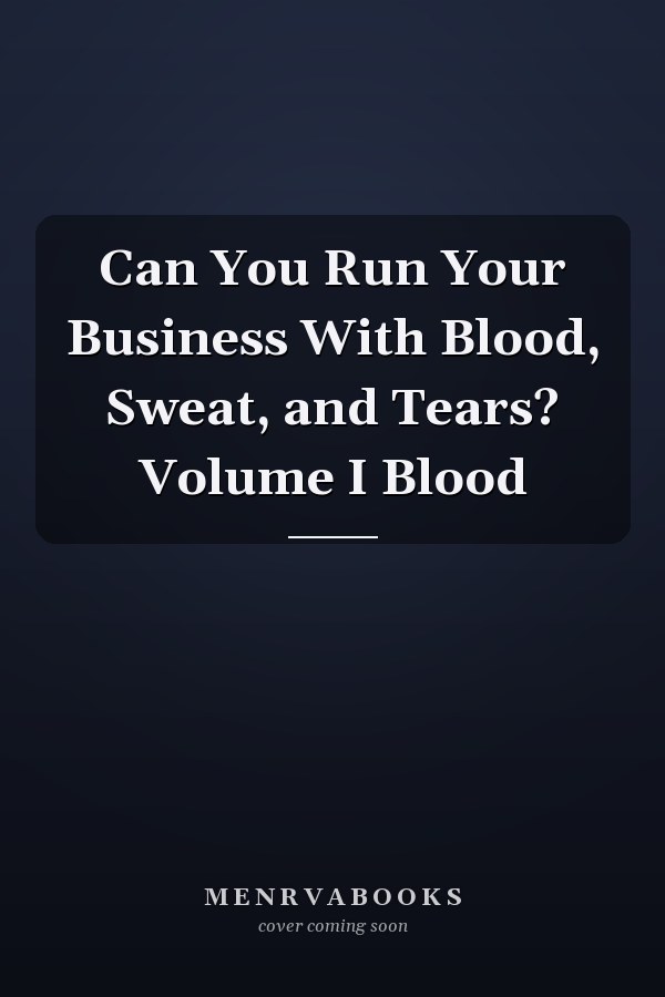 Can You Run Your Business With Blood, Sweat, and Tears? Volume I Blood