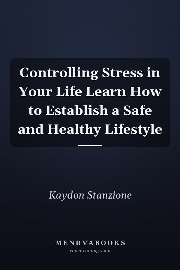 Controlling Stress in Your Life Learn How to Establish a Safe and Healthy Lifestyle