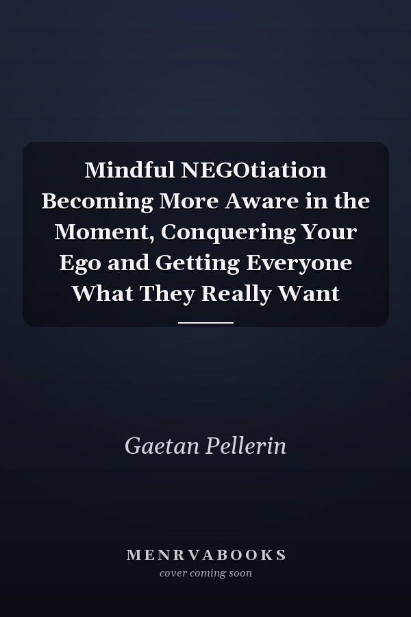 Mindful NEGOtiation Becoming More Aware in the Moment, Conquering Your Ego and Getting Everyone What They Really Want