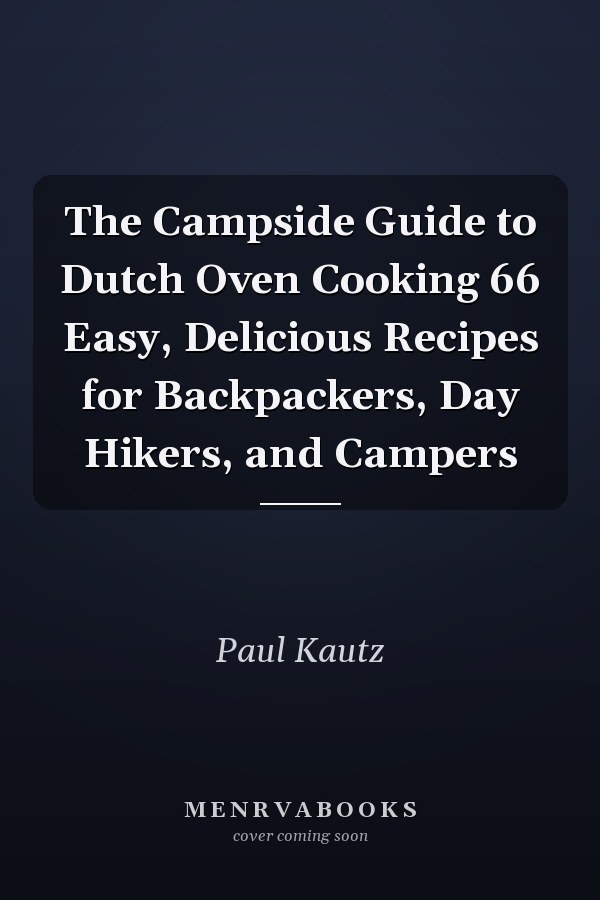 The Campside Guide to Dutch Oven Cooking 66 Easy, Delicious Recipes for Backpackers, Day Hikers, and Campers