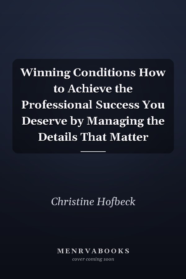 Winning Conditions How to Achieve the Professional Success You Deserve by Managing the Details That Matter