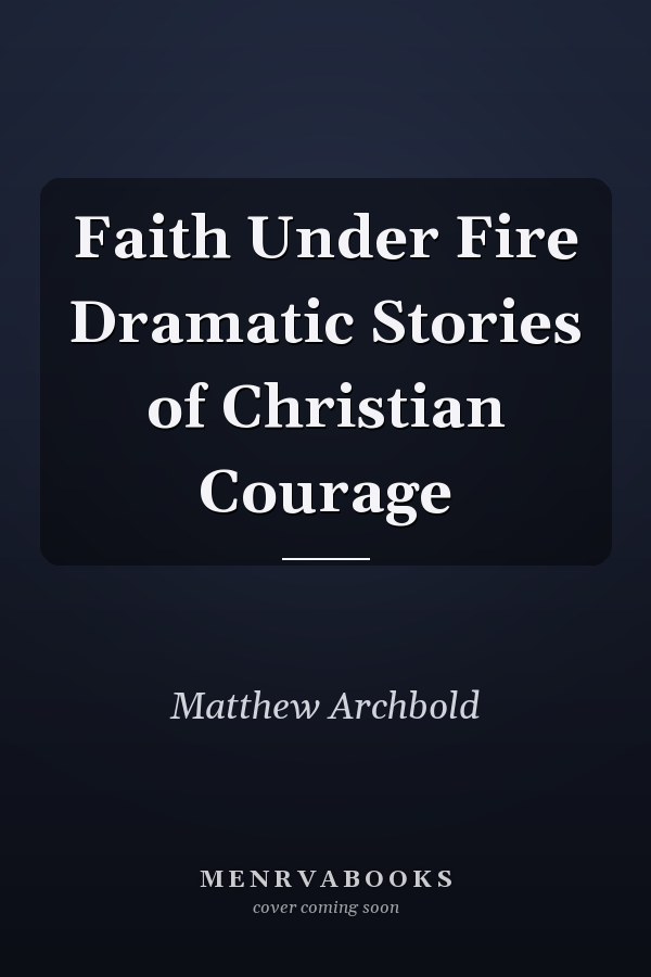 Faith Under Fire Dramatic Stories of Christian Courage