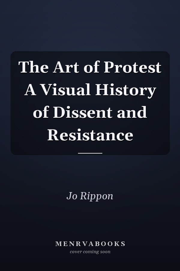 The Art of Protest A Visual History of Dissent and Resistance