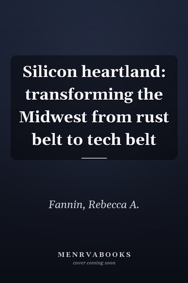 Silicon heartland: transforming the Midwest from rust belt to tech belt