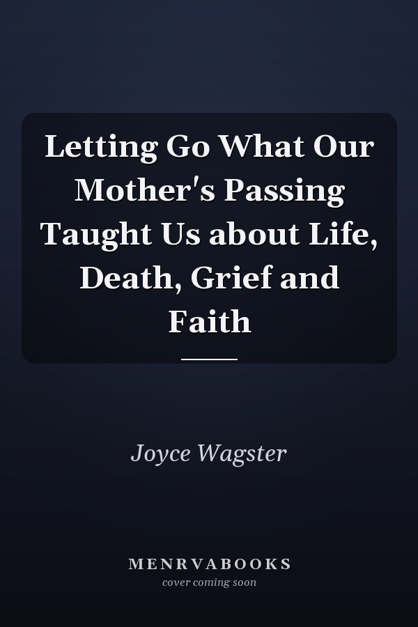 Letting Go What Our Mother's Passing Taught Us about Life, Death, Grief and Faith