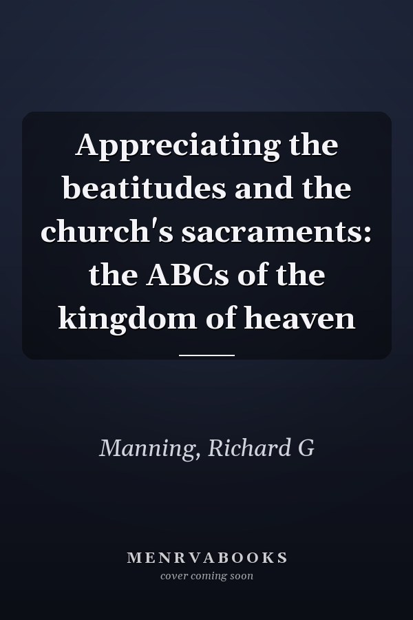 Appreciating the beatitudes and the church's sacraments: the ABCs of the kingdom of heaven