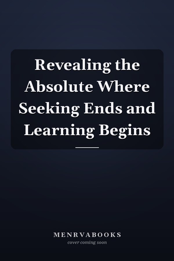 Revealing the Absolute Where Seeking Ends and Learning Begins