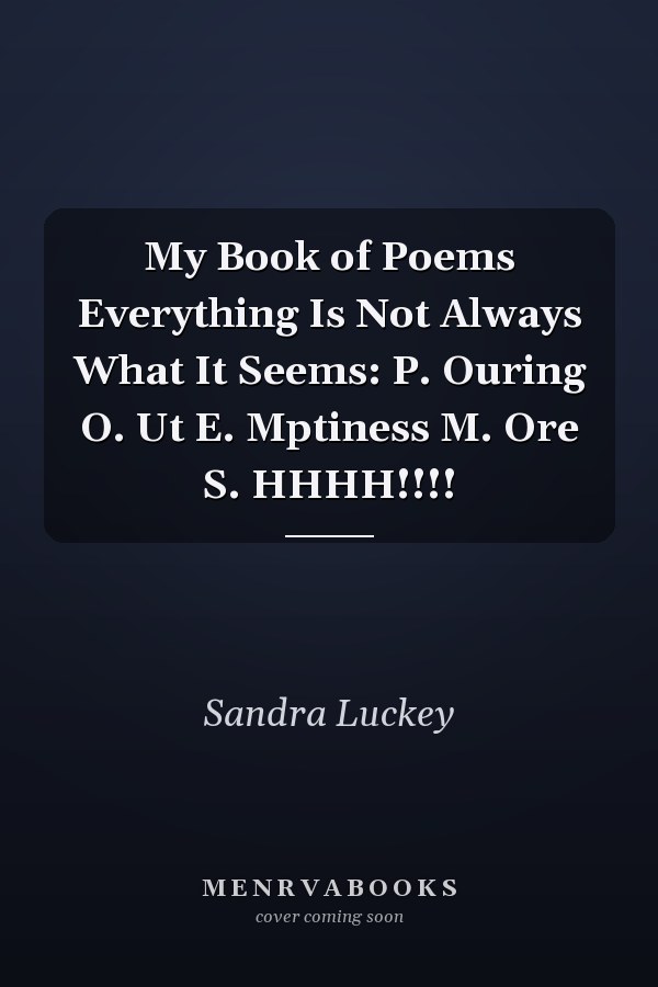My Book of Poems Everything Is Not Always What It Seems: P. Ouring O. Ut E. Mptiness M. Ore S. HHHH!!!!