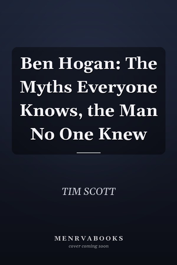 Ben Hogan: The Myths Everyone Knows, the Man No One Knew