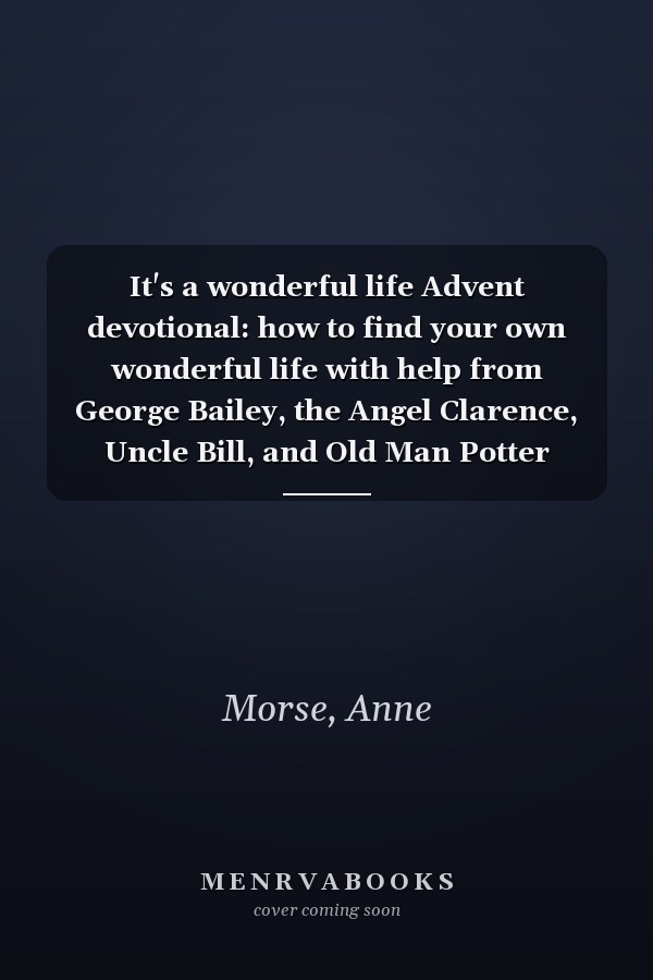 It's a wonderful life Advent devotional: how to find your own wonderful life with help from George Bailey, the Angel Clarence, Uncle Bill, and Old Man Potter
