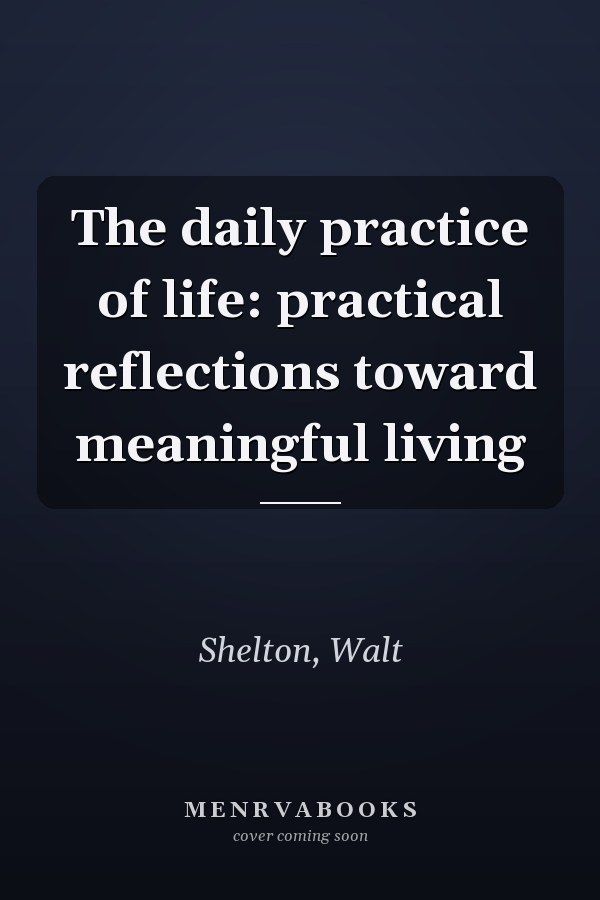 The daily practice of life: practical reflections toward meaningful living