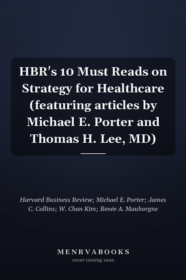 HBR's 10 Must Reads on Strategy for Healthcare (featuring articles by Michael E. Porter and Thomas H. Lee, MD)