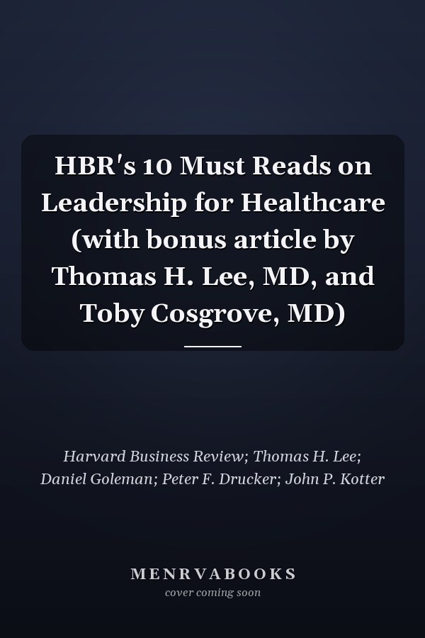 HBR's 10 Must Reads on Leadership for Healthcare (with bonus article by Thomas H. Lee, MD, and Toby Cosgrove, MD)