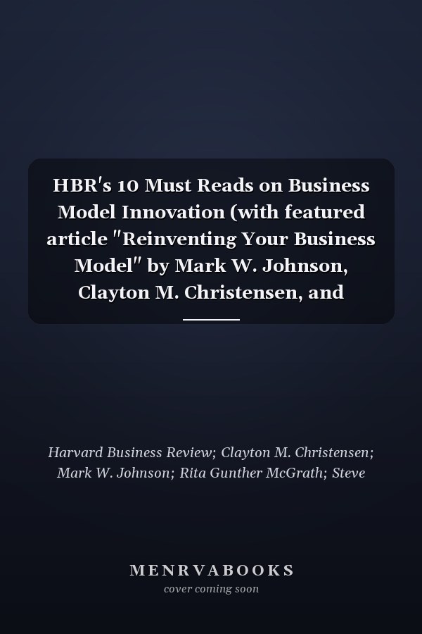 HBR's 10 Must Reads on Business Model Innovation (with featured article "Reinventing Your Business Model" by Mark W. Johnson, Clayton M. Christensen, and Henning Kagermann)