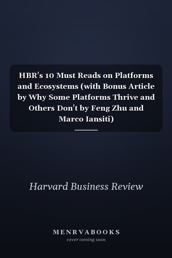 HBR's 10 Must Reads on Platforms and Ecosystems (with Bonus Article by Why Some Platforms Thrive and Others Don't by Feng Zhu and Marco Iansiti)