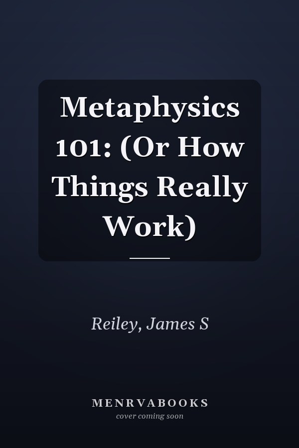 Metaphysics 101: (Or How Things Really Work)