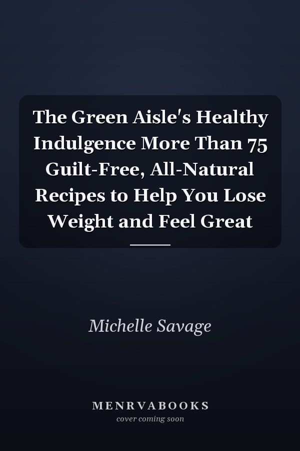 The Green Aisle's Healthy Indulgence More Than 75 Guilt-Free, All-Natural Recipes to Help You Lose Weight and Feel Great