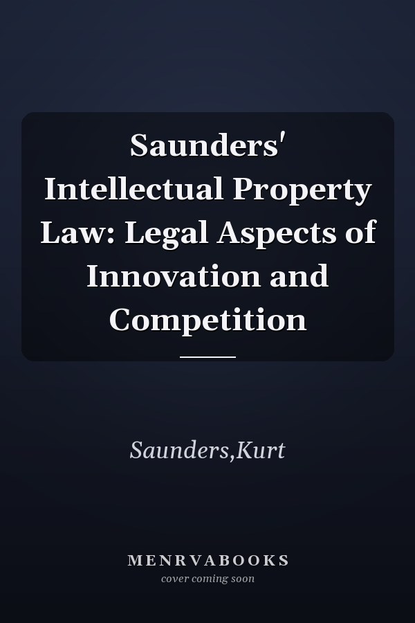Saunders' Intellectual Property Law: Legal Aspects of Innovation and Competition