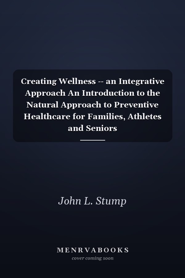 Creating Wellness -- an Integrative Approach An Introduction to the Natural Approach to Preventive Healthcare for Families, Athletes and Seniors