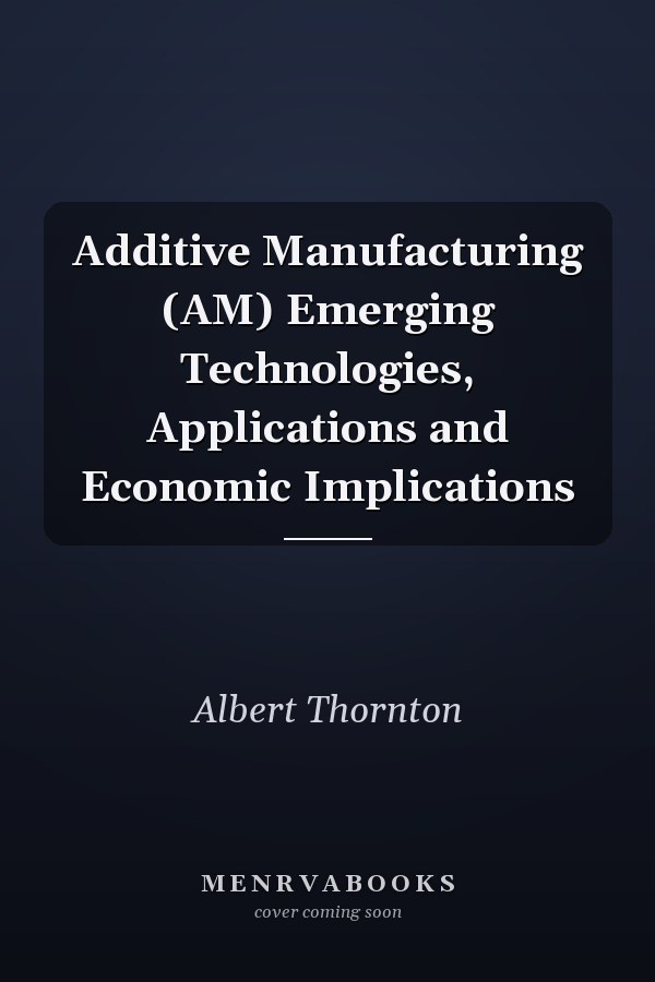 Additive Manufacturing (AM) Emerging Technologies, Applications and Economic Implications