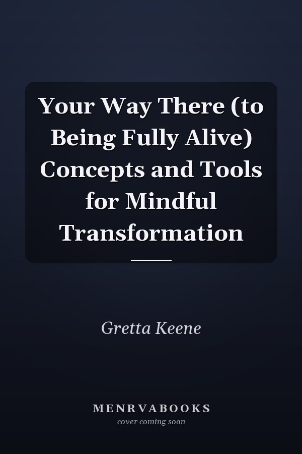 Your Way There (to Being Fully Alive) Concepts and Tools for Mindful Transformation