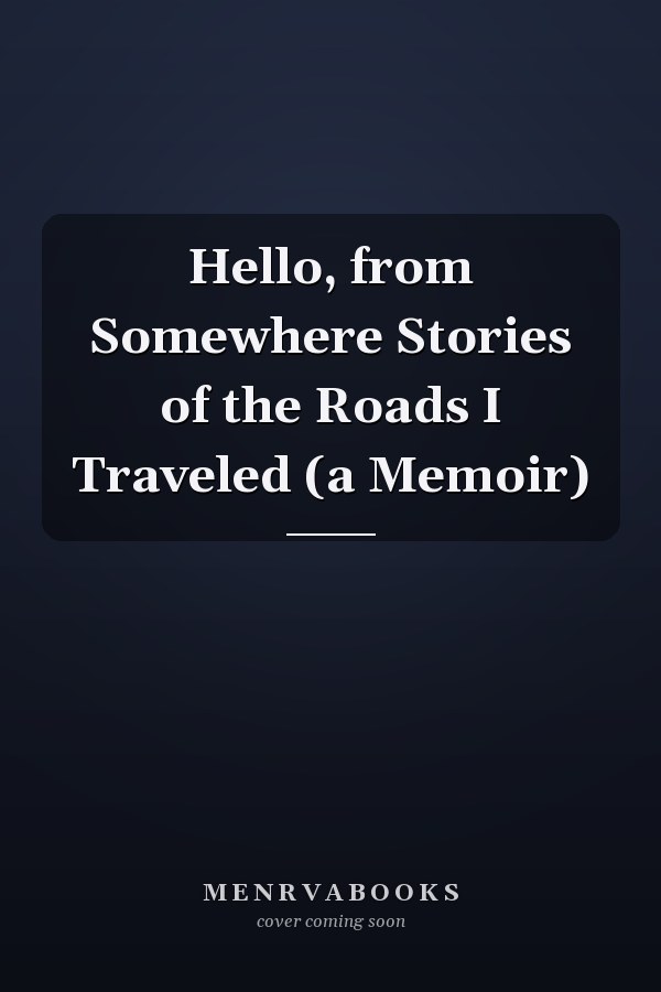 Hello, from Somewhere Stories of the Roads I Traveled (a Memoir)