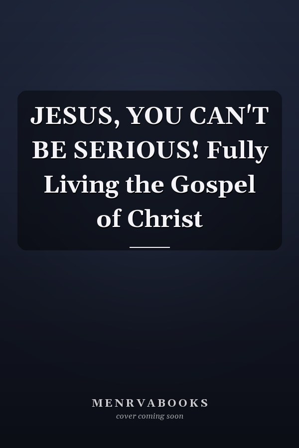 JESUS, YOU CAN'T BE SERIOUS! Fully Living the Gospel of Christ