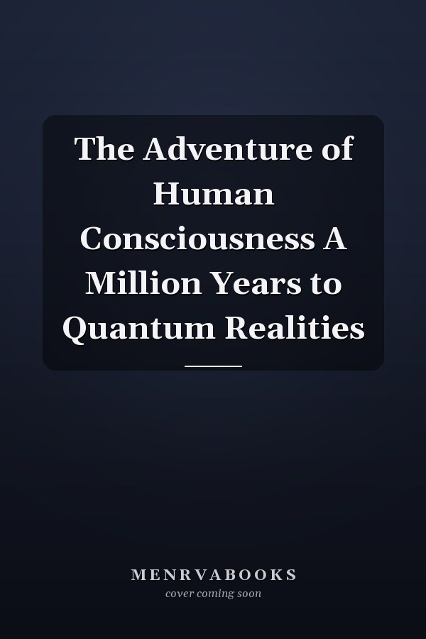 The Adventure of Human Consciousness A Million Years to Quantum Realities