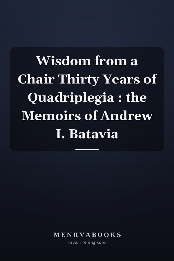Wisdom from a Chair Thirty Years of Quadriplegia : the Memoirs of Andrew I. Batavia