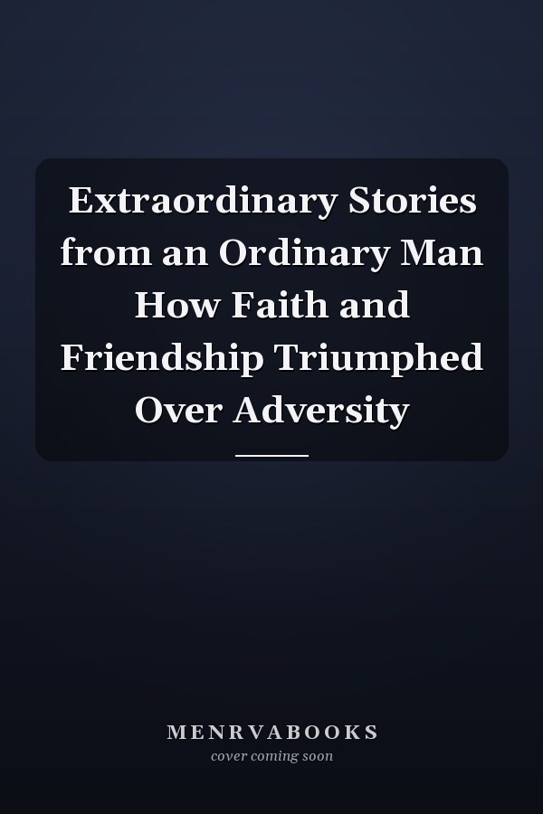 Extraordinary Stories from an Ordinary Man How Faith and Friendship Triumphed Over Adversity