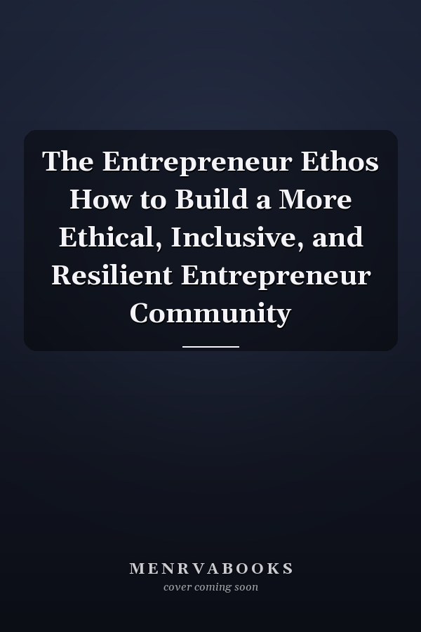 The Entrepreneur Ethos How to Build a More Ethical, Inclusive, and Resilient Entrepreneur Community