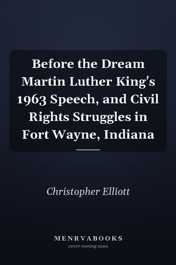 Before the Dream Martin Luther King's 1963 Speech, and Civil Rights Struggles in Fort Wayne, Indiana