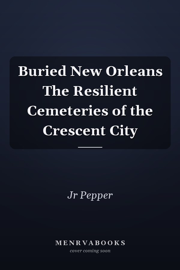 Buried New Orleans The Resilient Cemeteries of the Crescent City