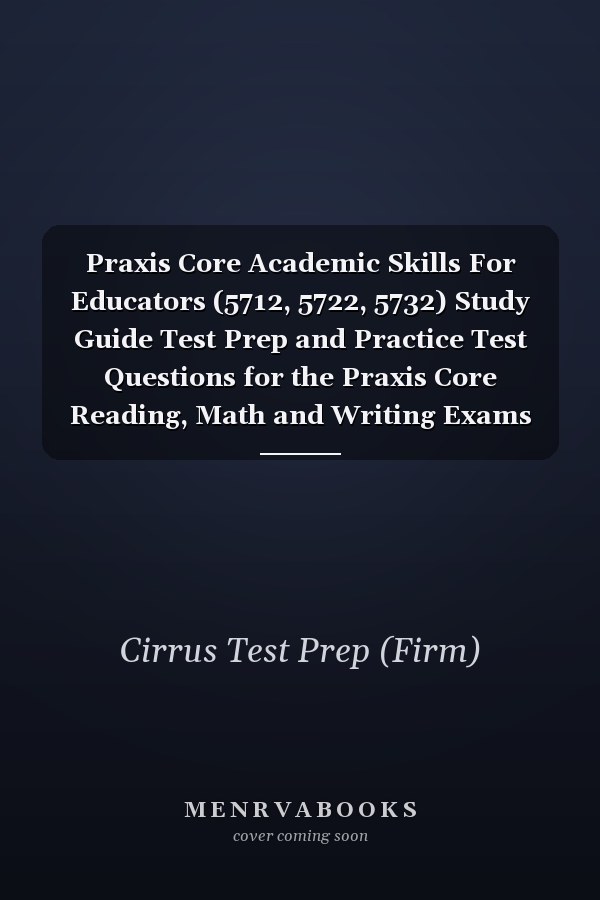 Praxis Core Academic Skills For Educators (5712, 5722, 5732) Study Guide Test Prep and Practice Test Questions for the Praxis Core Reading, Math and Writing Exams