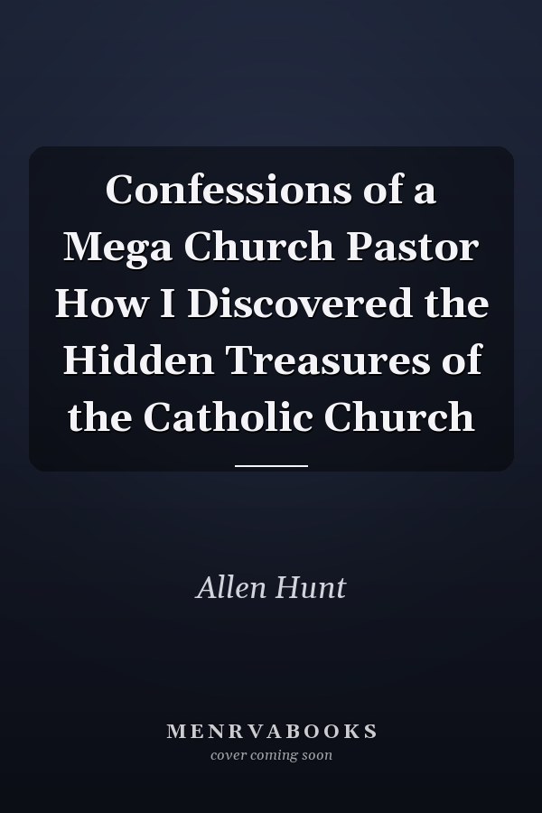 Confessions of a Mega Church Pastor How I Discovered the Hidden Treasures of the Catholic Church