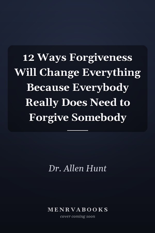 12 Ways Forgiveness Will Change Everything Because Everybody Really Does Need to Forgive Somebody
