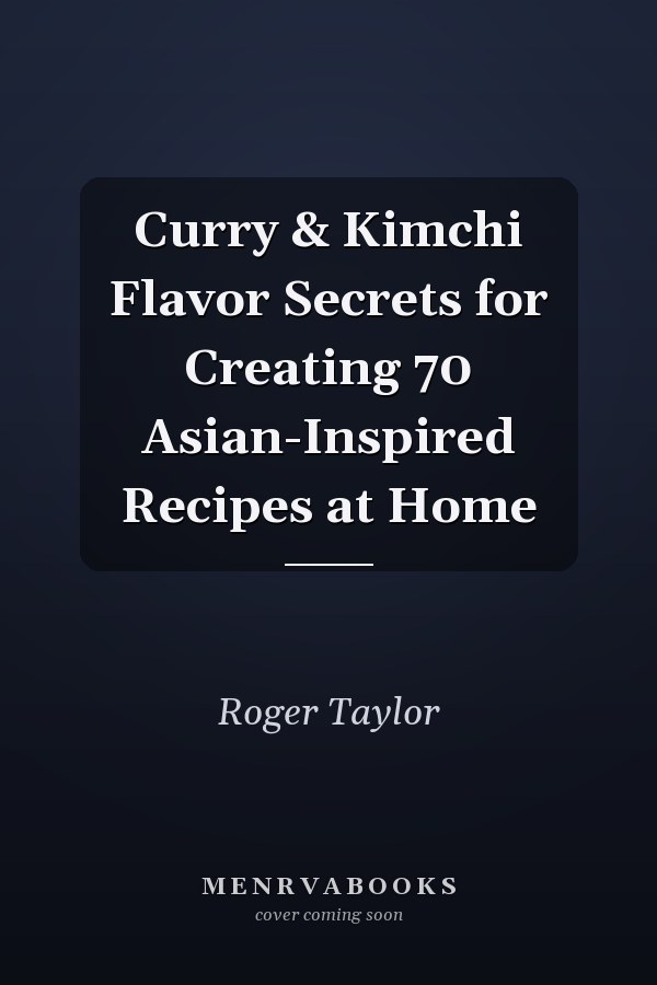 Curry & Kimchi Flavor Secrets for Creating 70 Asian-Inspired Recipes at Home