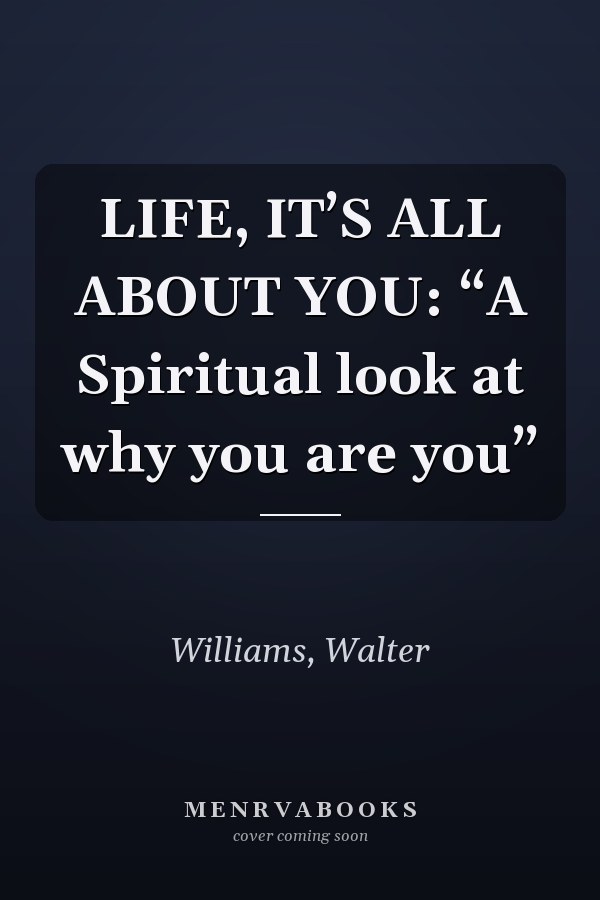 LIFE, IT’S ALL ABOUT YOU: “A Spiritual look at why you are you”