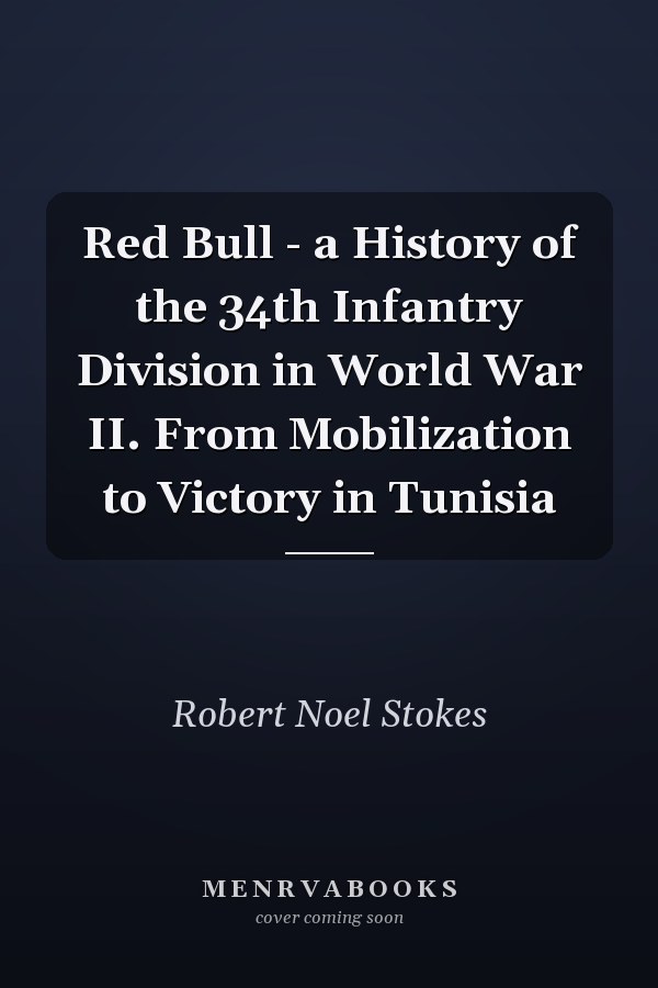 Red Bull - a History of the 34th Infantry Division in World War II. From Mobilization to Victory in Tunisia