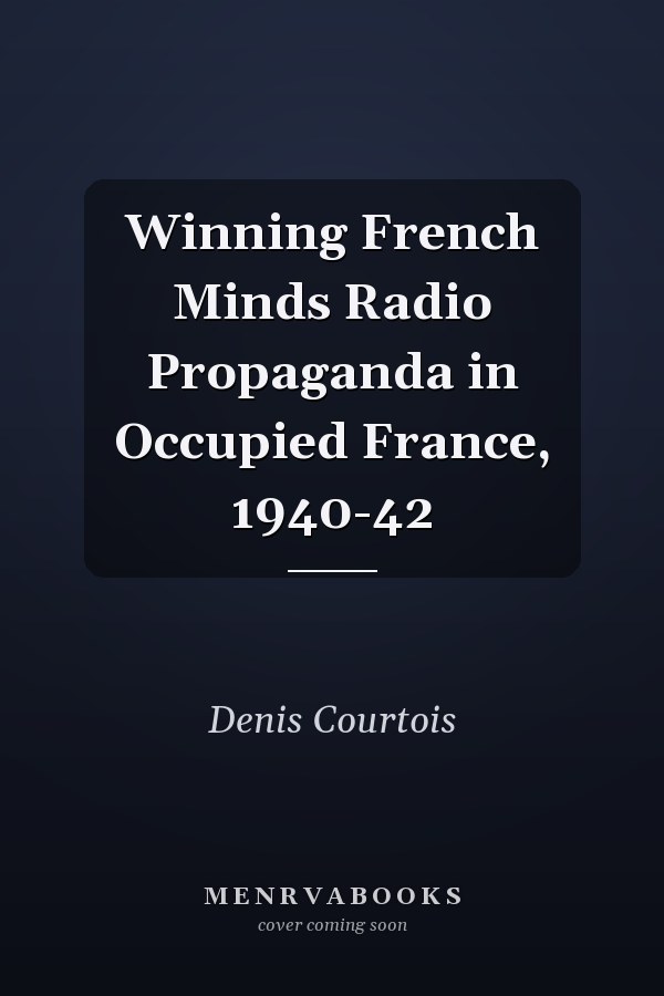 Winning French Minds Radio Propaganda in Occupied France, 1940-42