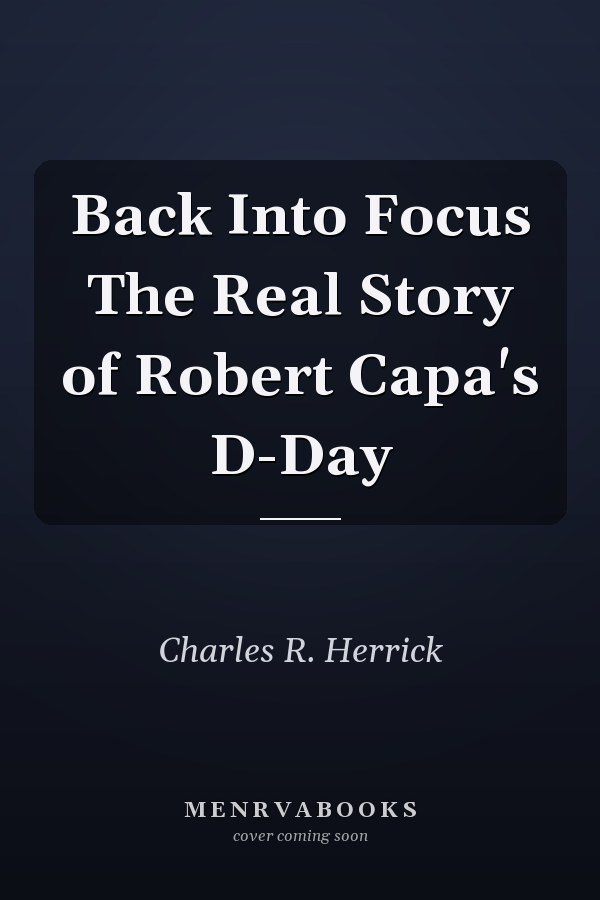 Back Into Focus The Real Story of Robert Capa's D-Day