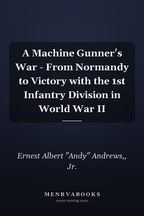 A Machine Gunner's War - From Normandy to Victory with the 1st Infantry Division in World War II