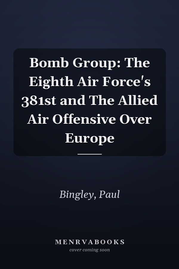 Bomb Group: The Eighth Air Force's 381st and The Allied Air Offensive Over Europe