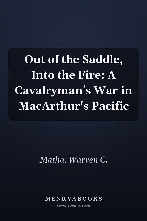 Out of the Saddle, Into the Fire: A Cavalryman's War in MacArthur's Pacific