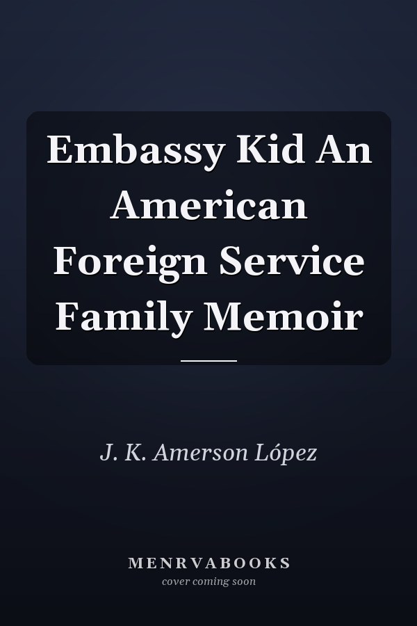 Embassy Kid An American Foreign Service Family Memoir