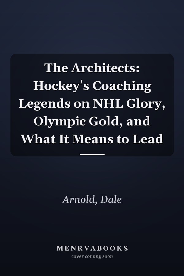 The Architects: Hockey's Coaching Legends on NHL Glory, Olympic Gold, and What It Means to Lead