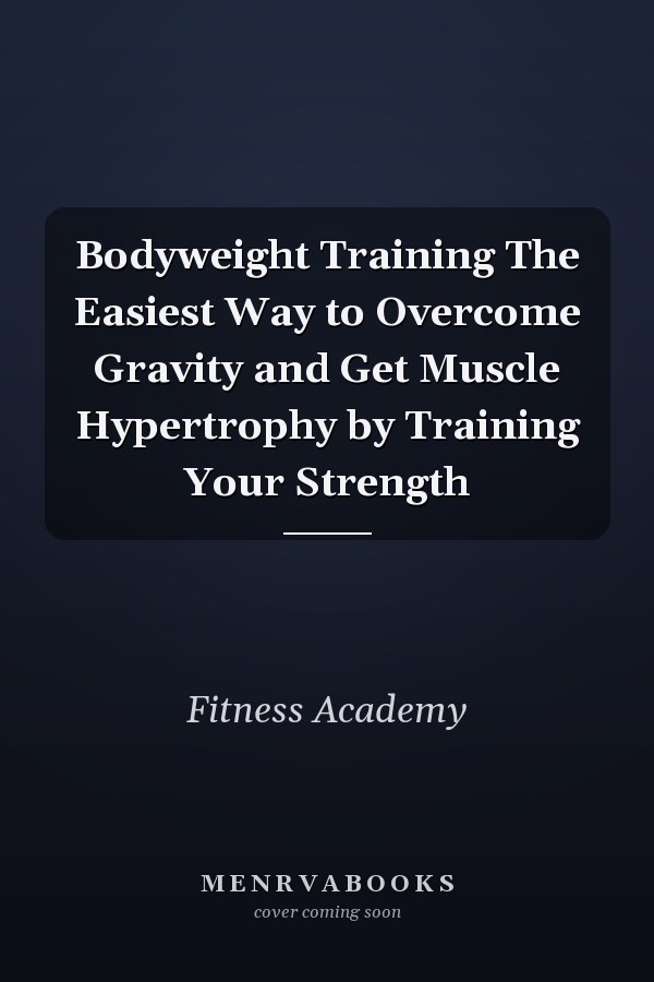 Bodyweight Training The Easiest Way to Overcome Gravity and Get Muscle Hypertrophy by Training Your Strength