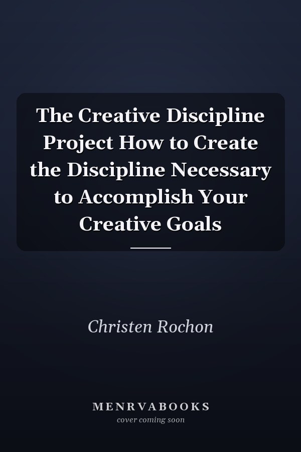 The Creative Discipline Project How to Create the Discipline Necessary to Accomplish Your Creative Goals
