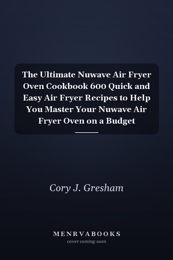 The Ultimate Nuwave Air Fryer Oven Cookbook 600 Quick and Easy Air Fryer Recipes to Help You Master Your Nuwave Air Fryer Oven on a Budget